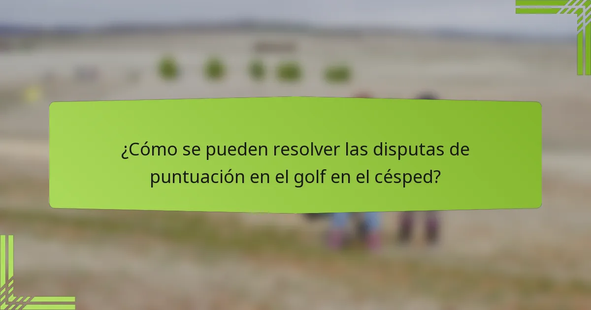 ¿Cómo se pueden resolver las disputas de puntuación en el golf en el césped?