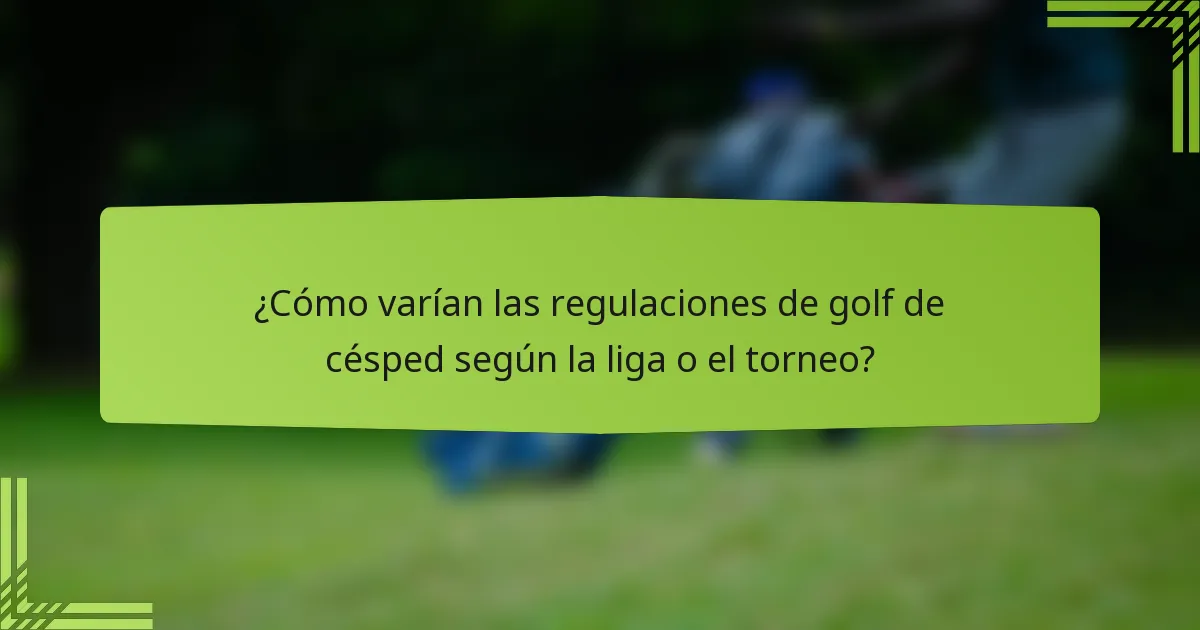 ¿Cómo varían las regulaciones de golf de césped según la liga o el torneo?