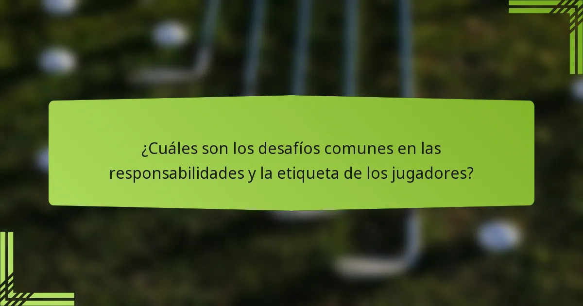 ¿Cuáles son los desafíos comunes en las responsabilidades y la etiqueta de los jugadores?